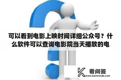 可以看到电影上映时间详细公众号？什么软件可以查询电影院当天播放的电影？