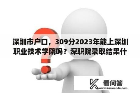 深圳市户口，309分2023年能上深圳职业技术学院吗？深职院录取结果什么时候能查到？