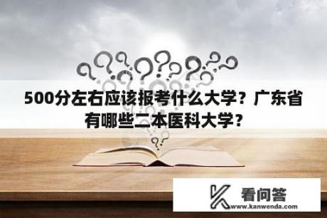 500分左右应该报考什么大学？广东省有哪些二本医科大学？