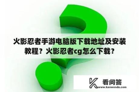 火影忍者手游电脑版下载地址及安装教程？火影忍者cg怎么下载？