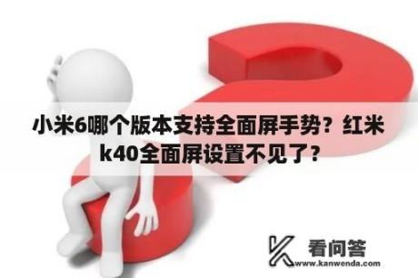 小米6哪个版本支持全面屏手势？红米k40全面屏设置不见了？