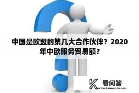 中国是欧盟的第几大合作伙伴？2020年中欧服务贸易额？