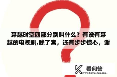 穿越时空四部分别叫什么？有没有穿越的电视剧.除了宫，还有步步惊心，谢谢？