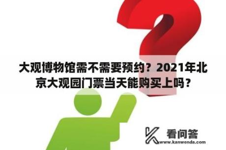 大观博物馆需不需要预约？2021年北京大观园门票当天能购买上吗？