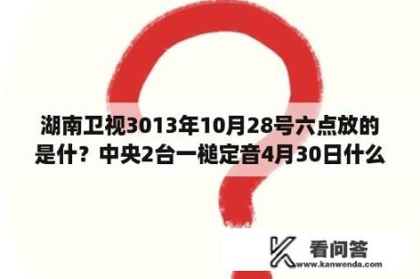 湖南卫视3013年10月28号六点放的是什？中央2台一槌定音4月30日什么时间播？