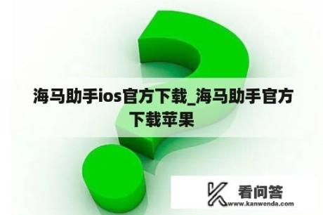  海马助手ios官方下载_海马助手官方下载苹果