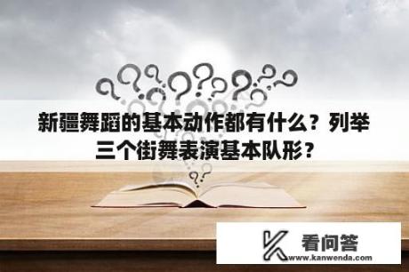 新疆舞蹈的基本动作都有什么？列举三个街舞表演基本队形？