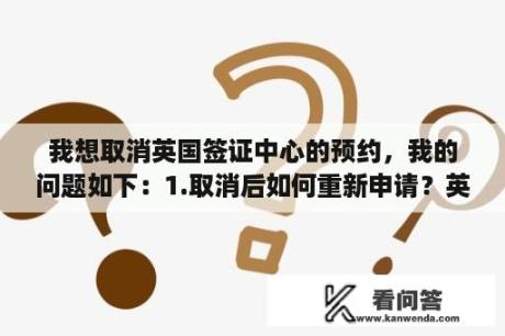 我想取消英国签证中心的预约，我的问题如下：1.取消后如何重新申请？英国签证是在签证中心贴签吗？