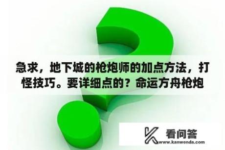 急求，地下城的枪炮师的加点方法，打怪技巧。要详细点的？命运方舟枪炮特性点数怎么加？