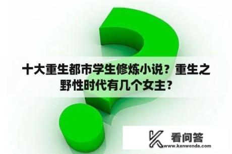 十大重生都市学生修炼小说？重生之野性时代有几个女主？