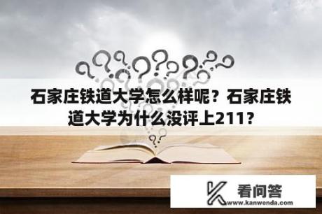 石家庄铁道大学怎么样呢？石家庄铁道大学为什么没评上211？