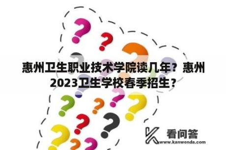 惠州卫生职业技术学院读几年？惠州2023卫生学校春季招生？