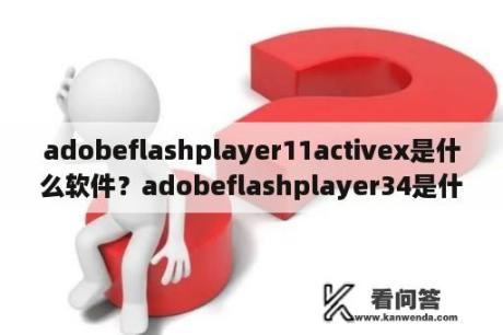 adobeflashplayer11activex是什么软件？adobeflashplayer34是什么？