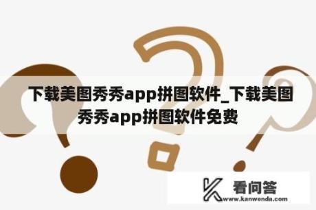  下载美图秀秀app拼图软件_下载美图秀秀app拼图软件免费