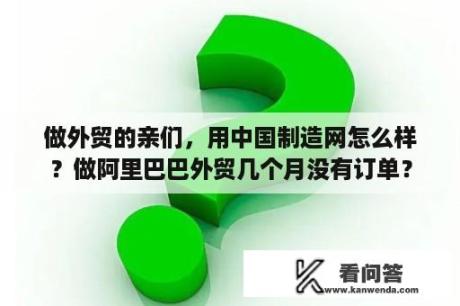 做外贸的亲们，用中国制造网怎么样？做阿里巴巴外贸几个月没有订单？