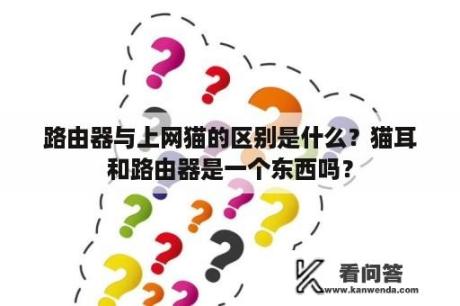 路由器与上网猫的区别是什么？猫耳和路由器是一个东西吗？