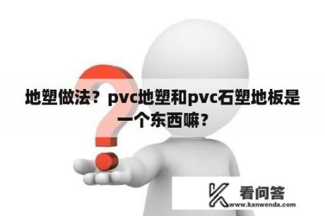 地塑做法？pvc地塑和pvc石塑地板是一个东西嘛？