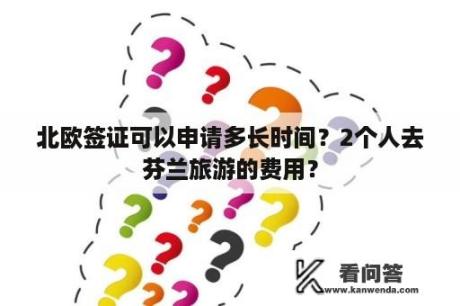 北欧签证可以申请多长时间？2个人去芬兰旅游的费用？