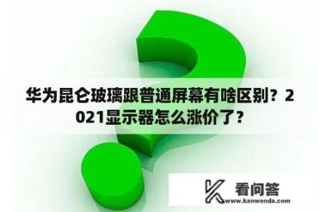 华为昆仑玻璃跟普通屏幕有啥区别？2021显示器怎么涨价了？