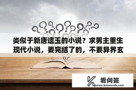 类似于新唐遗玉的小说？求男主重生现代小说，要完结了的，不要异界玄幻？