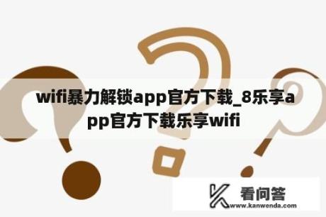  wifi暴力解锁app官方下载_8乐享app官方下载乐享wifi