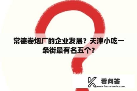 常德卷烟厂的企业发展？天津小吃一条街最有名五个？