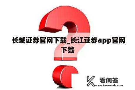  长城证券官网下载_长江证券app官网下载