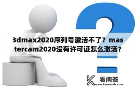 3dmax2020序列号激活不了？mastercam2020没有许可证怎么激活？