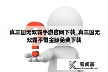  真三国无双霸手游官网下载_真三国无双霸不氪金版免费下载