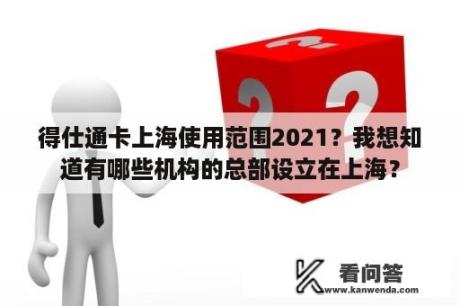 得仕通卡上海使用范围2021？我想知道有哪些机构的总部设立在上海？