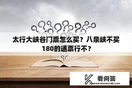 太行大峡谷门票怎么买？八泉峡不买180的通票行不？