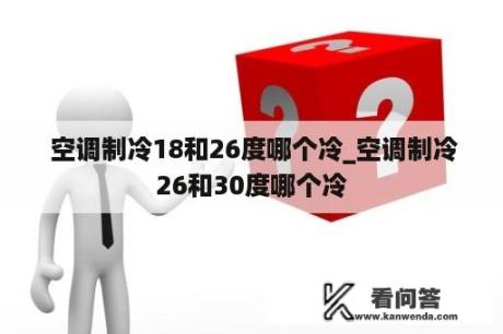  空调制冷18和26度哪个冷_空调制冷26和30度哪个冷