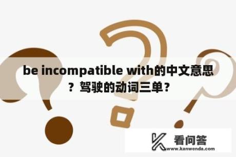 be incompatible with的中文意思？驾驶的动词三单？