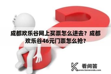 成都欢乐谷网上买票怎么进去？成都欢乐谷46元门票怎么抢？