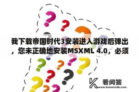 我下载帝国时代3安装进入游戏后弹出，您未正确地安装MSXML 4.0，必须安装此程式后才能进入游戏。怎么安装？帝国时代3亚洲王朝中国怎么发展到帝王时代？