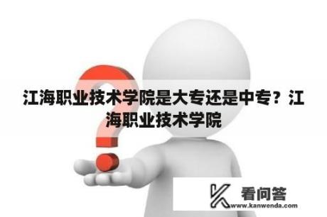 江海职业技术学院是大专还是中专？江海职业技术学院