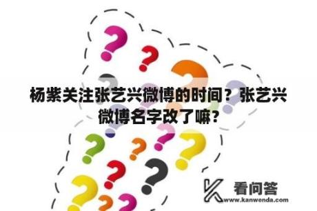 杨紫关注张艺兴微博的时间？张艺兴微博名字改了嘛？