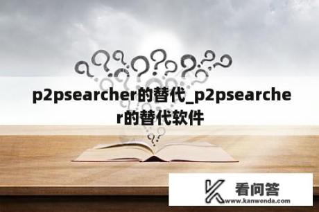  p2psearcher的替代_p2psearcher的替代软件