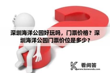 深圳海洋公园好玩吗，门票价格？深圳海洋公园门票价位是多少？