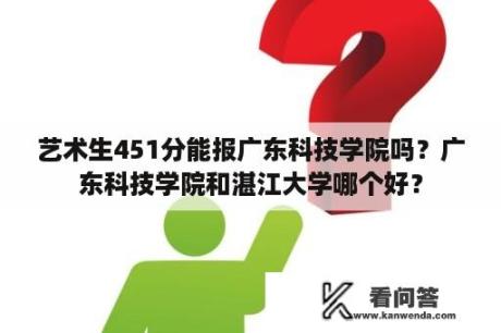 艺术生451分能报广东科技学院吗？广东科技学院和湛江大学哪个好？