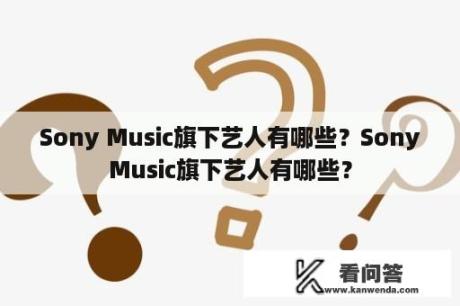 Sony Music旗下艺人有哪些？SonyMusic旗下艺人有哪些？