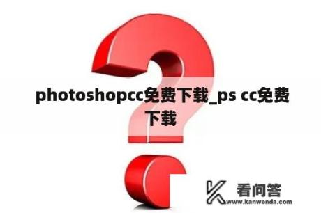  photoshopcc免费下载_ps cc免费下载