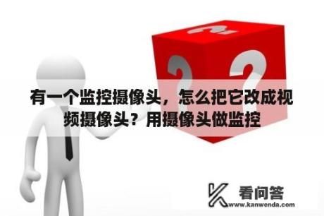 有一个监控摄像头，怎么把它改成视频摄像头？用摄像头做监控