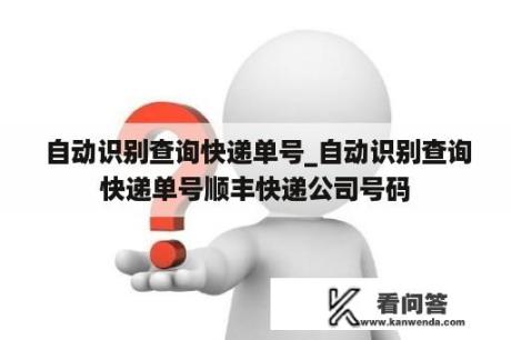  自动识别查询快递单号_自动识别查询快递单号顺丰快递公司号码