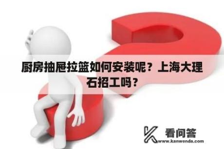 厨房抽屉拉篮如何安装呢？上海大理石招工吗？