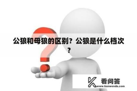 公狼和母狼的区别？公狼是什么档次？