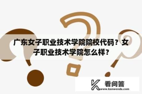 广东女子职业技术学院院校代码？女子职业技术学院怎么样？