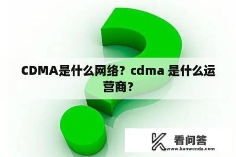CDMA是什么网络？cdma 是什么运营商？