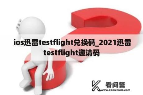  ios迅雷testflight兑换码_2021迅雷testflight邀请码