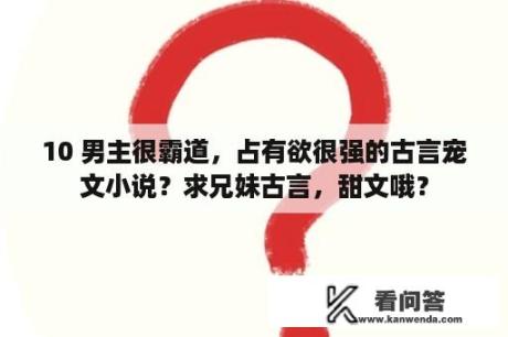 10 男主很霸道，占有欲很强的古言宠文小说？求兄妹古言，甜文哦？